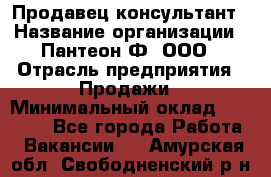 Продавец-консультант › Название организации ­ Пантеон-Ф, ООО › Отрасль предприятия ­ Продажи › Минимальный оклад ­ 25 000 - Все города Работа » Вакансии   . Амурская обл.,Свободненский р-н